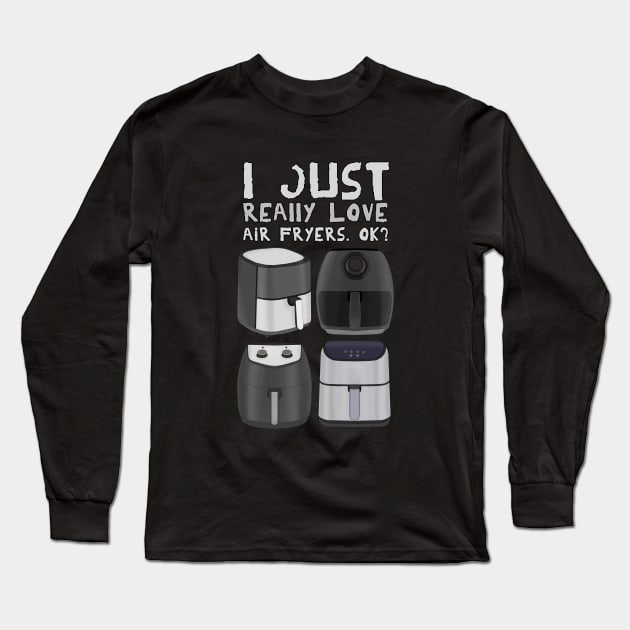 I Just Really Love Air Fryers. Ok? Long Sleeve T-Shirt by DiegoCarvalho